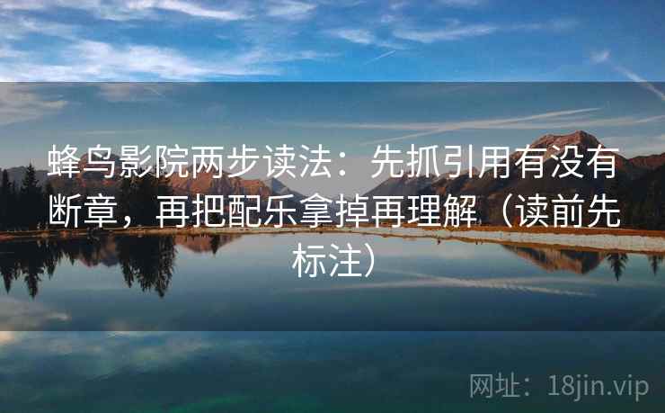 蜂鸟影院两步读法：先抓引用有没有断章，再把配乐拿掉再理解（读前先标注）