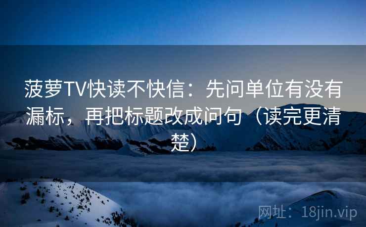 菠萝TV快读不快信：先问单位有没有漏标，再把标题改成问句（读完更清楚）