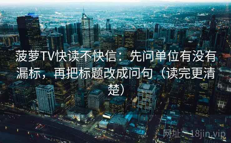 菠萝TV快读不快信：先问单位有没有漏标，再把标题改成问句（读完更清楚）