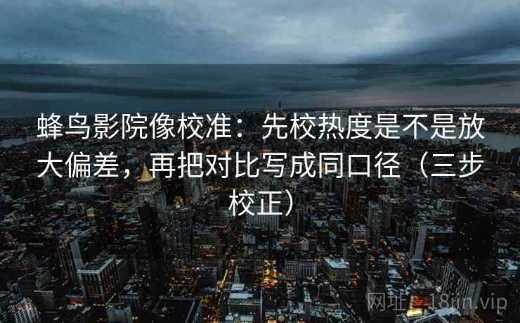 蜂鸟影院像校准：先校热度是不是放大偏差，再把对比写成同口径（三步校正）