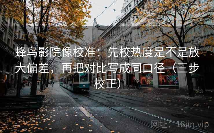 蜂鸟影院像校准：先校热度是不是放大偏差，再把对比写成同口径（三步校正）