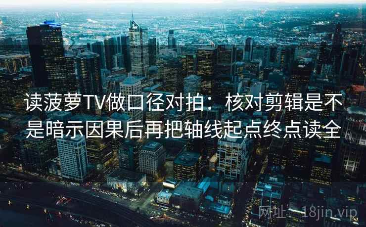读菠萝TV做口径对拍：核对剪辑是不是暗示因果后再把轴线起点终点读全