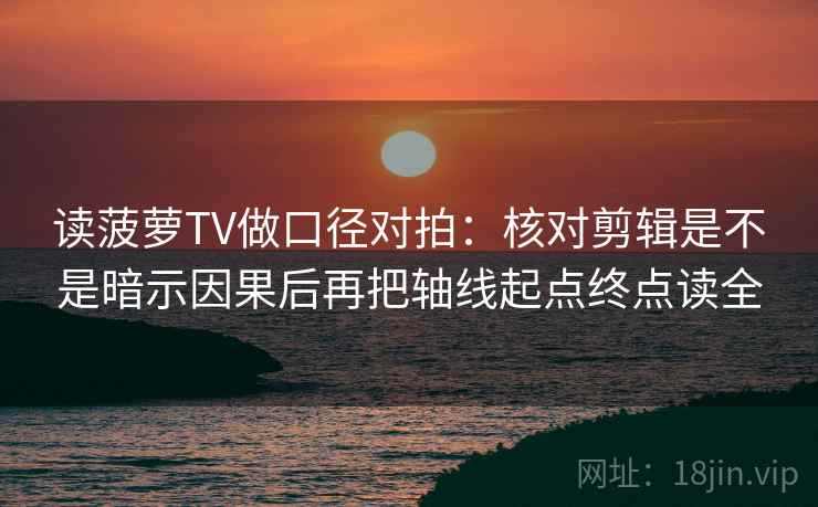 读菠萝TV做口径对拍：核对剪辑是不是暗示因果后再把轴线起点终点读全