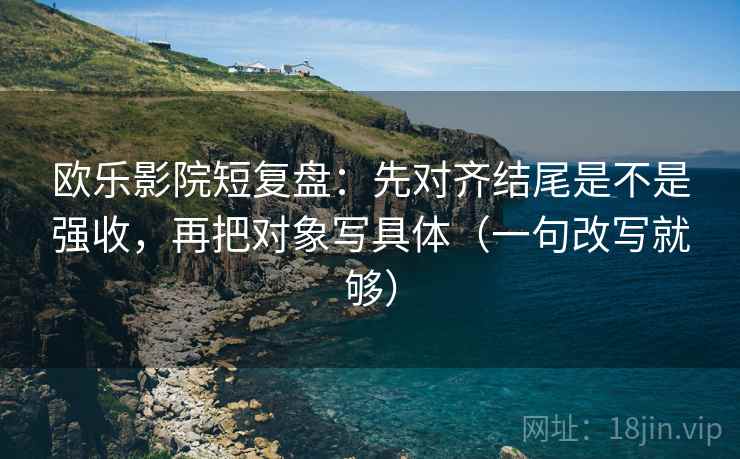 欧乐影院短复盘：先对齐结尾是不是强收，再把对象写具体（一句改写就够）