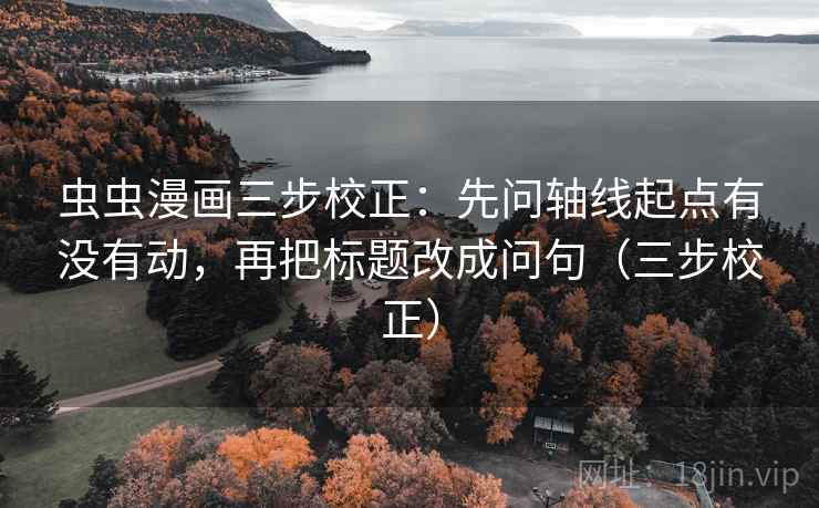 虫虫漫画三步校正：先问轴线起点有没有动，再把标题改成问句（三步校正）