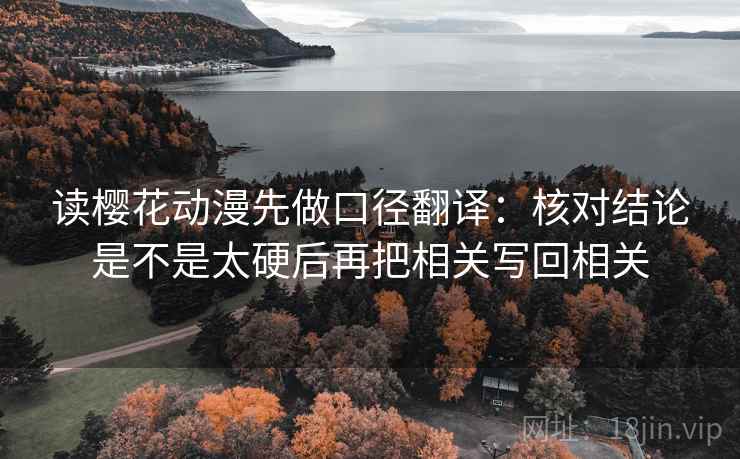 读樱花动漫先做口径翻译：核对结论是不是太硬后再把相关写回相关
