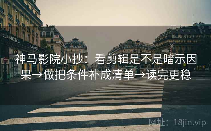 神马影院小抄：看剪辑是不是暗示因果→做把条件补成清单→读完更稳