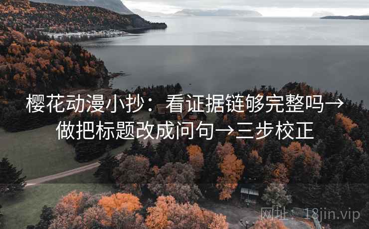 樱花动漫小抄：看证据链够完整吗→做把标题改成问句→三步校正