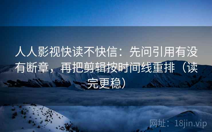 人人影视快读不快信：先问引用有没有断章，再把剪辑按时间线重排（读完更稳）