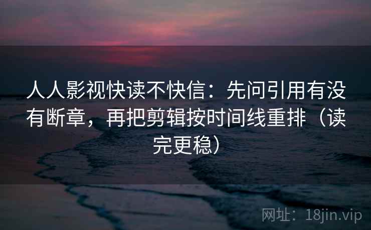 人人影视快读不快信：先问引用有没有断章，再把剪辑按时间线重排（读完更稳）