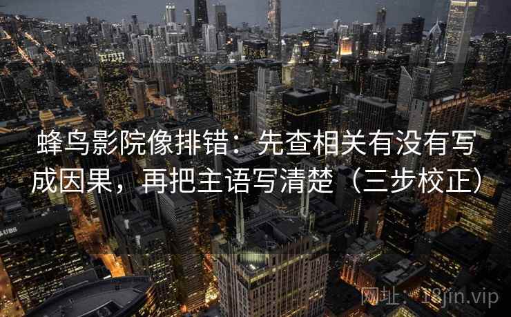 蜂鸟影院像排错：先查相关有没有写成因果，再把主语写清楚（三步校正）