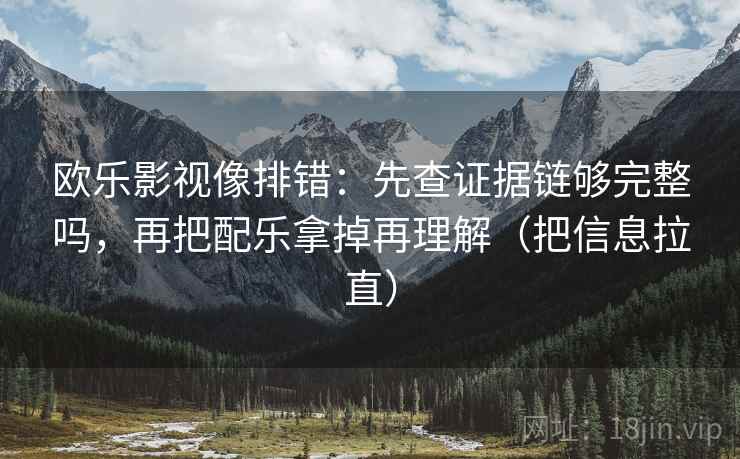 欧乐影视像排错：先查证据链够完整吗，再把配乐拿掉再理解（把信息拉直）