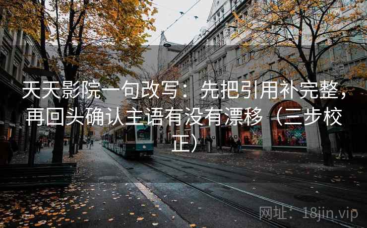 天天影院一句改写:先把引用补完整,再回头确认主语有没有漂移(三步校正) 天天影院一句改写:先把引用补完整,再回头确认主语有没有漂移(三步校正)