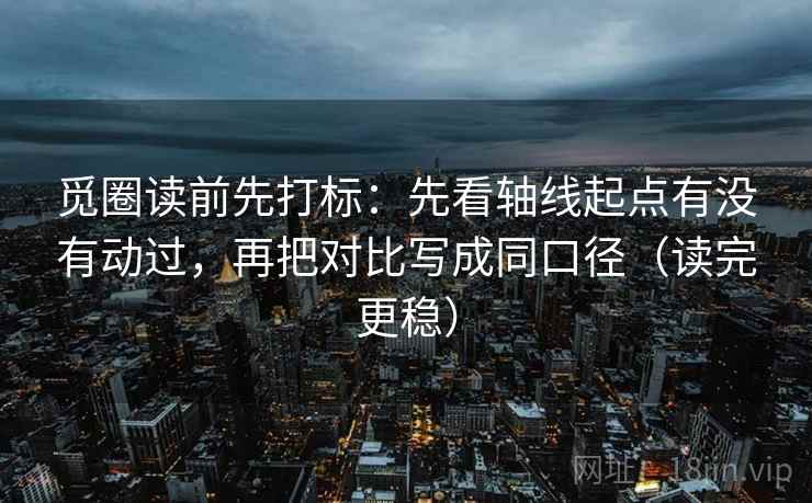 觅圈读前先打标：先看轴线起点有没有动过，再把对比写成同口径（读完更稳）
