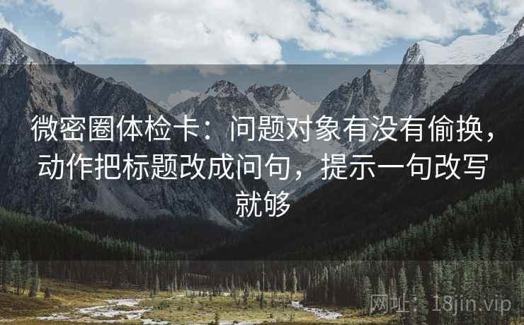 微密圈体检卡:问题对象有没有偷换,动作把标题改成问句,提示一句改写就够 微密圈体检卡:问题对象有没有偷换,动作把标题改成问句,提示一句改写就够