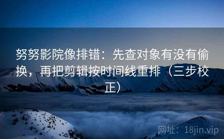 努努影院像排错:先查对象有没有偷换,再把剪辑按时间线重排(三步校正) 努努影院像排错:先查对象有没有偷换,再把剪辑按时间线重排(三步校正)
