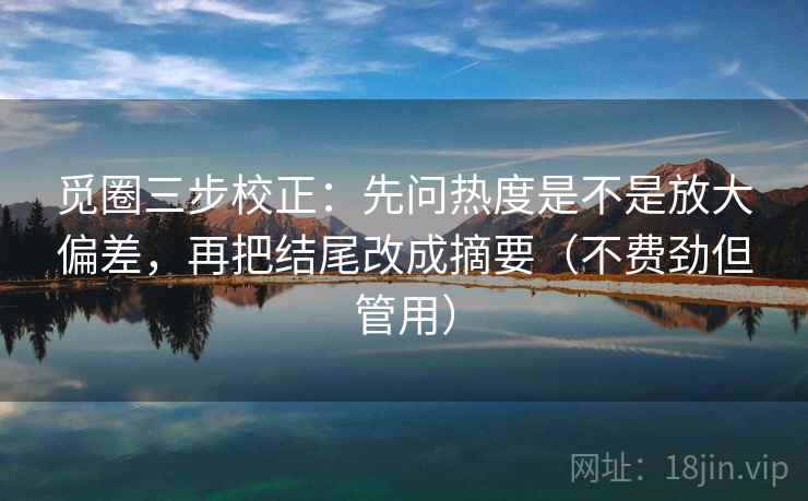 觅圈三步校正:先问热度是不是放大偏差,再把结尾改成摘要(不费劲但管用) 觅圈三步校正:先问热度是不是放大偏差,再把结尾改成摘要(不费劲但管用)