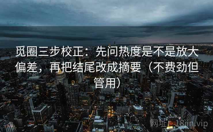 觅圈三步校正:先问热度是不是放大偏差,再把结尾改成摘要(不费劲但管用) 觅圈三步校正:先问热度是不是放大偏差,再把结尾改成摘要(不费劲但管用)