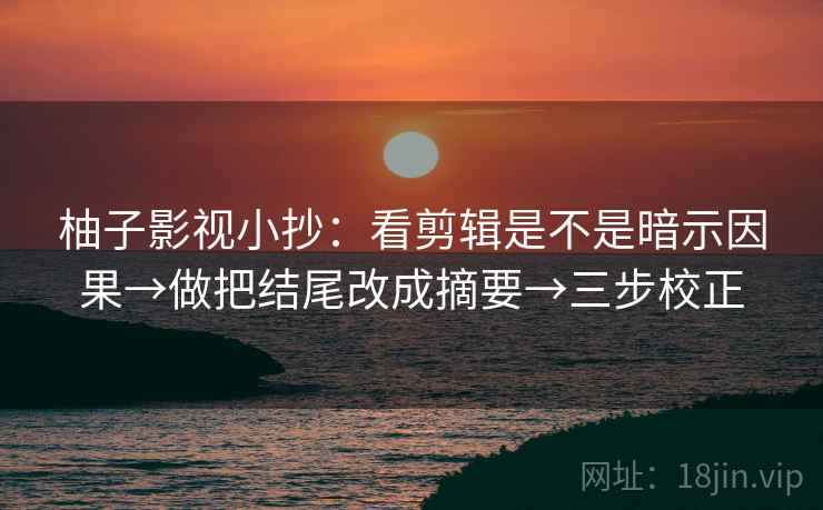 柚子影视小抄：看剪辑是不是暗示因果→做把结尾改成摘要→三步校正