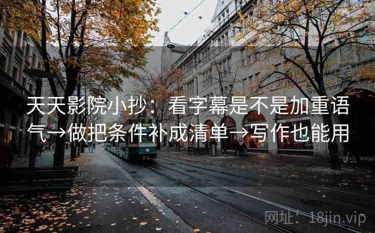 天天影院小抄:看字幕是不是加重语气→做把条件补成清单→写作也能用 天天影院小抄:看字幕是不是加重语气→做把条件补成清单→写作也能用