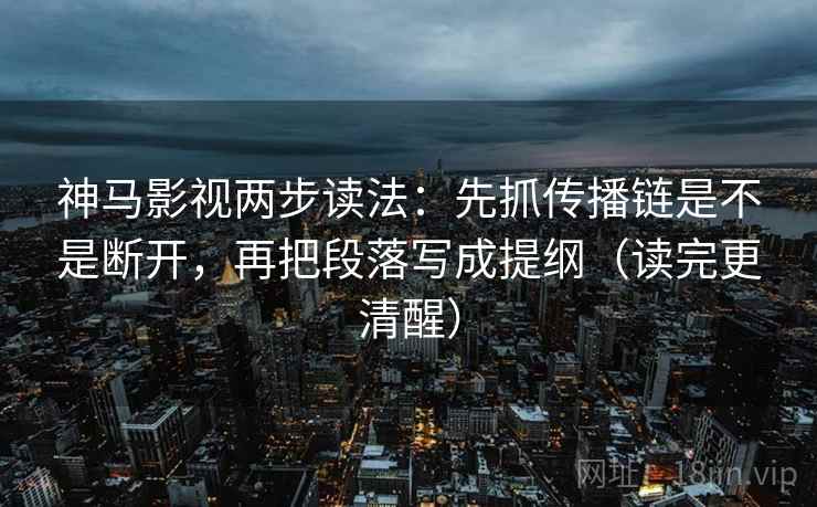 神马影视两步读法：先抓传播链是不是断开，再把段落写成提纲（读完更清醒）