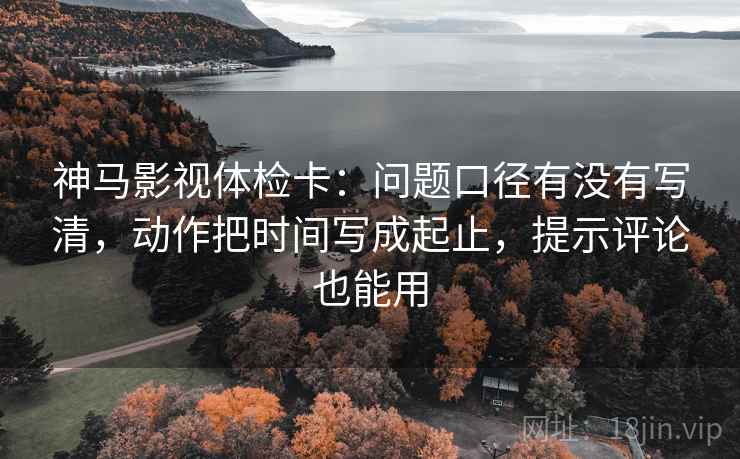 神马影视体检卡:问题口径有没有写清,动作把时间写成起止,提示评论也能用 神马影视体检卡:问题口径有没有写清,动作把时间写成起止,提示评论也能用