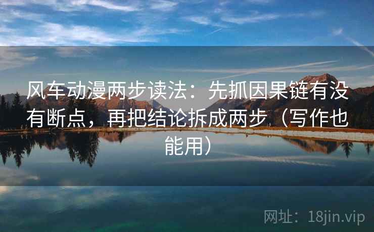 风车动漫两步读法:先抓因果链有没有断点,再把结论拆成两步(写作也能用) 风车动漫两步读法:先抓因果链有没有断点,再把结论拆成两步(写作也能用)