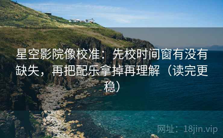 星空影院像校准:先校时间窗有没有缺失,再把配乐拿掉再理解(读完更稳) 星空影院像校准:先校时间窗有没有缺失,再把配乐拿掉再理解(读完更稳)