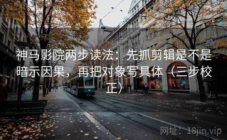 神马影院两步读法：先抓剪辑是不是暗示因果，再把对象写具体（三步校正）