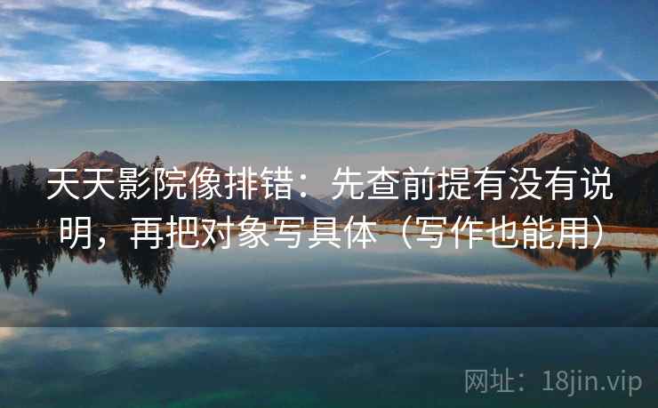 天天影院像排错:先查前提有没有说明,再把对象写具体(写作也能用) 天天影院像排错:先查前提有没有说明,再把对象写具体(写作也能用)