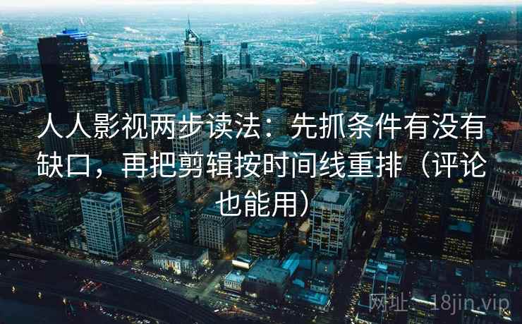 人人影视两步读法：先抓条件有没有缺口，再把剪辑按时间线重排（评论也能用）