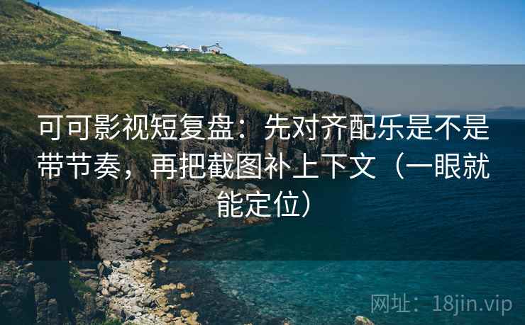 可可影视短复盘：先对齐配乐是不是带节奏，再把截图补上下文（一眼就能定位）