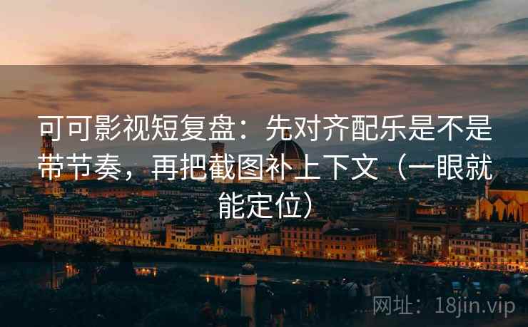 可可影视短复盘:先对齐配乐是不是带节奏,再把截图补上下文(一眼就能定位) 可可影视短复盘:先对齐配乐是不是带节奏,再把截图补上下文(一眼就能定位)