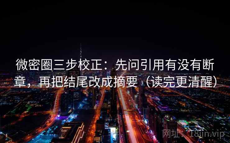 微密圈三步校正:先问引用有没有断章,再把结尾改成摘要(读完更清醒) 微密圈三步校正:先问引用有没有断章,再把结尾改成摘要(读完更清醒)