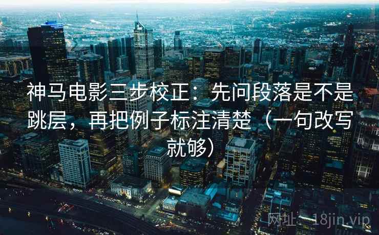 神马电影三步校正:先问段落是不是跳层,再把例子标注清楚(一句改写就够) 神马电影三步校正:先问段落是不是跳层,再把例子标注清楚(一句改写就够)