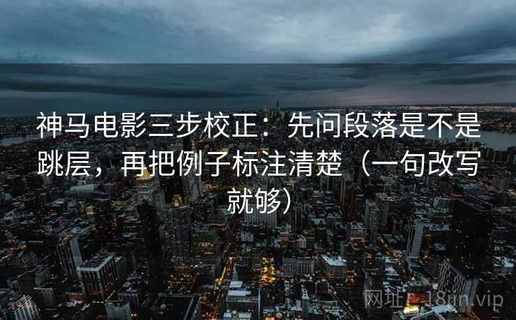 神马电影三步校正：先问段落是不是跳层，再把例子标注清楚（一句改写就够）