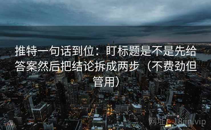 推特一句话到位：盯标题是不是先给答案然后把结论拆成两步（不费劲但管用）