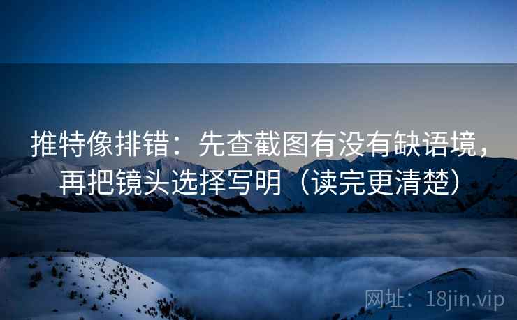 推特像排错：先查截图有没有缺语境，再把镜头选择写明（读完更清楚）