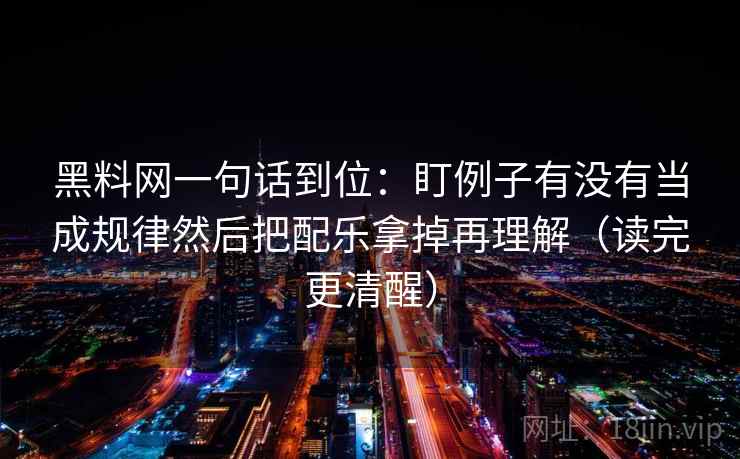 黑料网一句话到位：盯例子有没有当成规律然后把配乐拿掉再理解（读完更清醒）