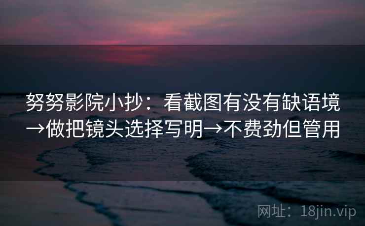 努努影院小抄:看截图有没有缺语境→做把镜头选择写明→不费劲但管用 努努影院小抄:看截图有没有缺语境→做把镜头选择写明→不费劲但管用