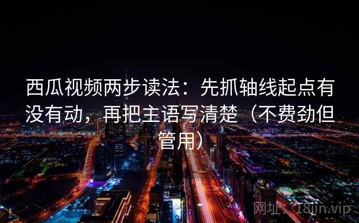 西瓜视频两步读法：先抓轴线起点有没有动，再把主语写清楚（不费劲但管用）
