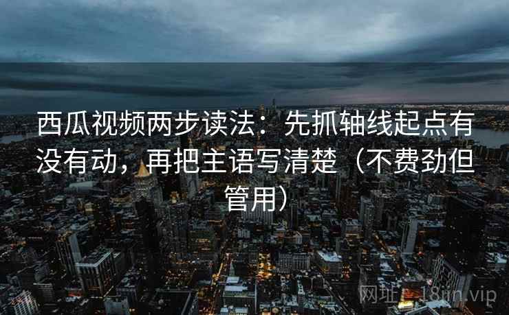 西瓜视频两步读法:先抓轴线起点有没有动,再把主语写清楚(不费劲但管用) 西瓜视频两步读法:先抓轴线起点有没有动,再把主语写清楚(不费劲但管用)