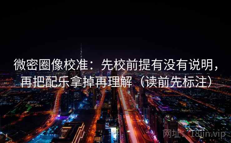 微密圈像校准:先校前提有没有说明,再把配乐拿掉再理解(读前先标注) 微密圈像校准:先校前提有没有说明,再把配乐拿掉再理解(读前先标注)