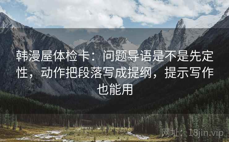 韩漫屋体检卡：问题导语是不是先定性，动作把段落写成提纲，提示写作也能用
