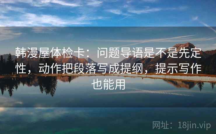 韩漫屋体检卡：问题导语是不是先定性，动作把段落写成提纲，提示写作也能用
