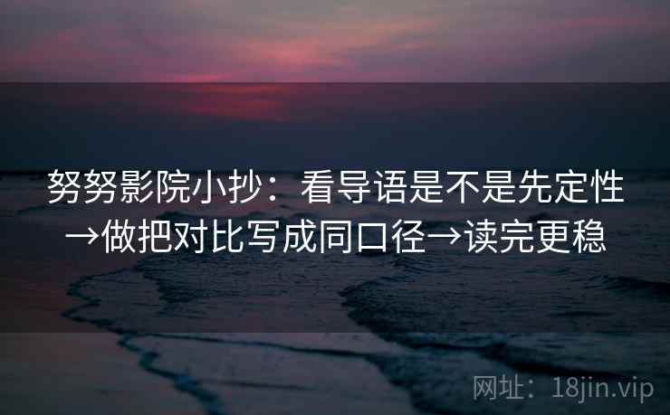努努影院小抄:看导语是不是先定性→做把对比写成同口径→读完更稳 努努影院小抄:看导语是不是先定性→做把对比写成同口径→读完更稳
