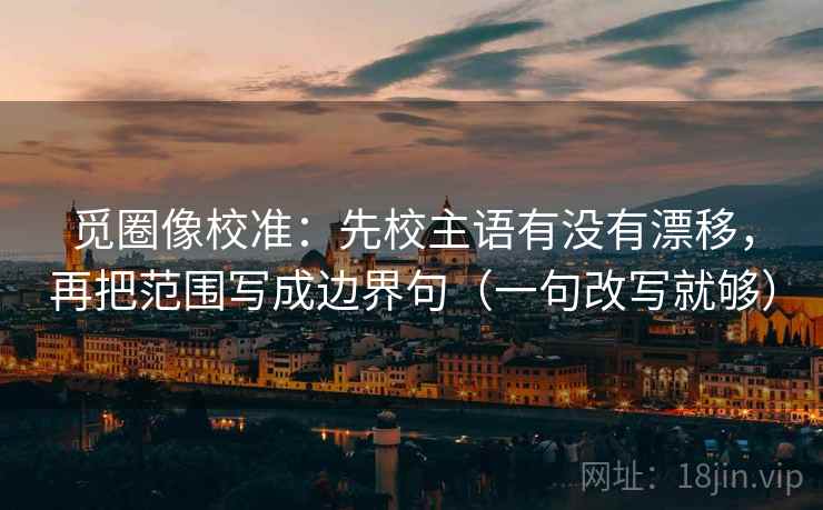 觅圈像校准:先校主语有没有漂移,再把范围写成边界句(一句改写就够) 觅圈像校准:先校主语有没有漂移,再把范围写成边界句(一句改写就够)