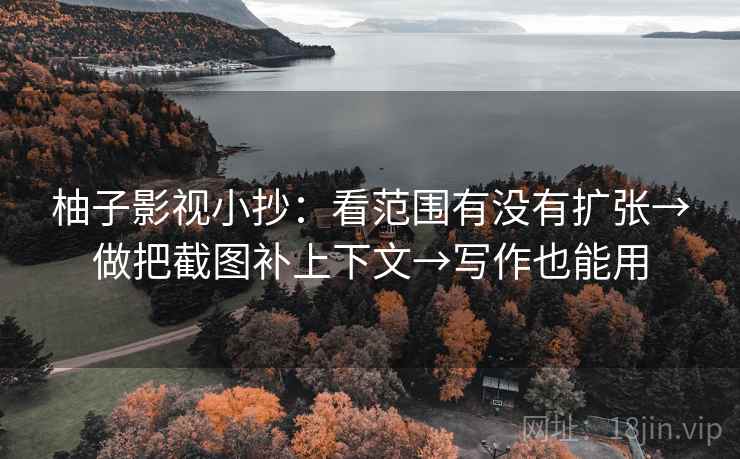 柚子影视小抄：看范围有没有扩张→做把截图补上下文→写作也能用