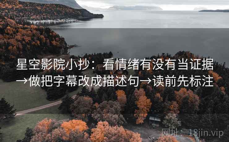 星空影院小抄：看情绪有没有当证据→做把字幕改成描述句→读前先标注