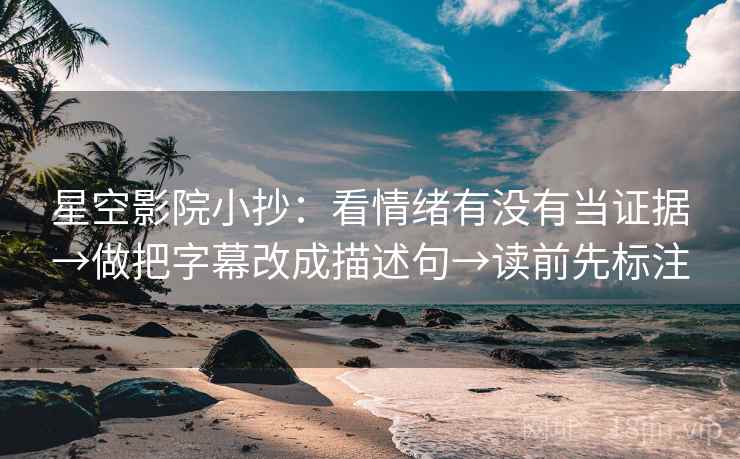 星空影院小抄:看情绪有没有当证据→做把字幕改成描述句→读前先标注 星空影院小抄:看情绪有没有当证据→做把字幕改成描述句→读前先标注